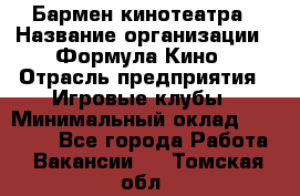 Бармен кинотеатра › Название организации ­ Формула Кино › Отрасль предприятия ­ Игровые клубы › Минимальный оклад ­ 25 000 - Все города Работа » Вакансии   . Томская обл.